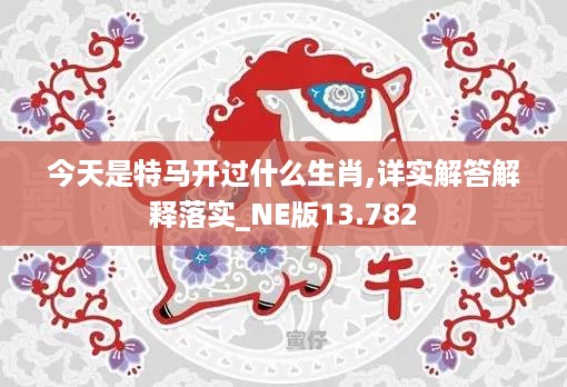 今天是特马开过什么生肖,详实解答解释落实_ne版13.782