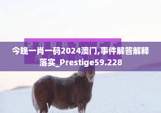 今晚一肖一码2024澳门,事件解答解释落实_prestige59.228