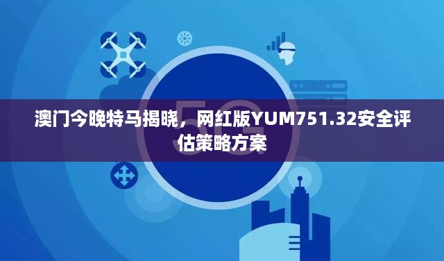 澳门今晚特马揭晓，网红版yum751.32安全评估策略方案